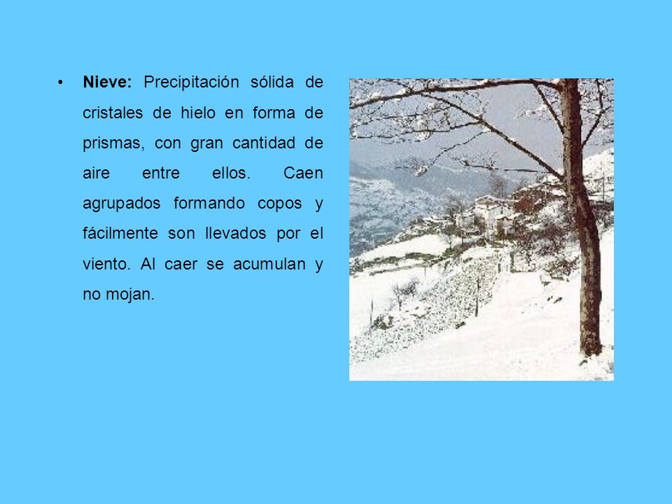 Nieve: Precipitación sólida de cristales de hielo en forma de prismas, con gran cantidad de aire entre ellos.