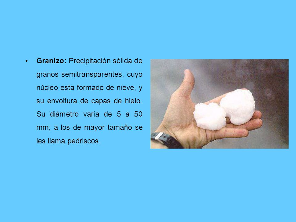 Granizo: Precipitación sólida de granos semitransparentes, cuyo núcleo esta formado de nieve, y su envoltura de capas de hielo.