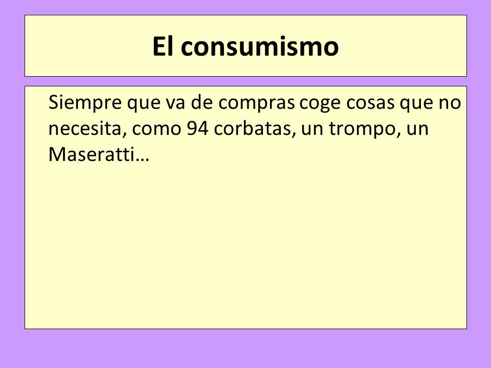 El consumismo Siempre que va de compras coge cosas que no necesita, como 94 corbatas, un trompo, un Maseratti…