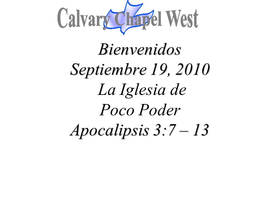 Calvary Chapel West Bienvenidos Septiembre 19, 2010 La Iglesia de Poco Poder Apocalipsis 3:7 – 13.