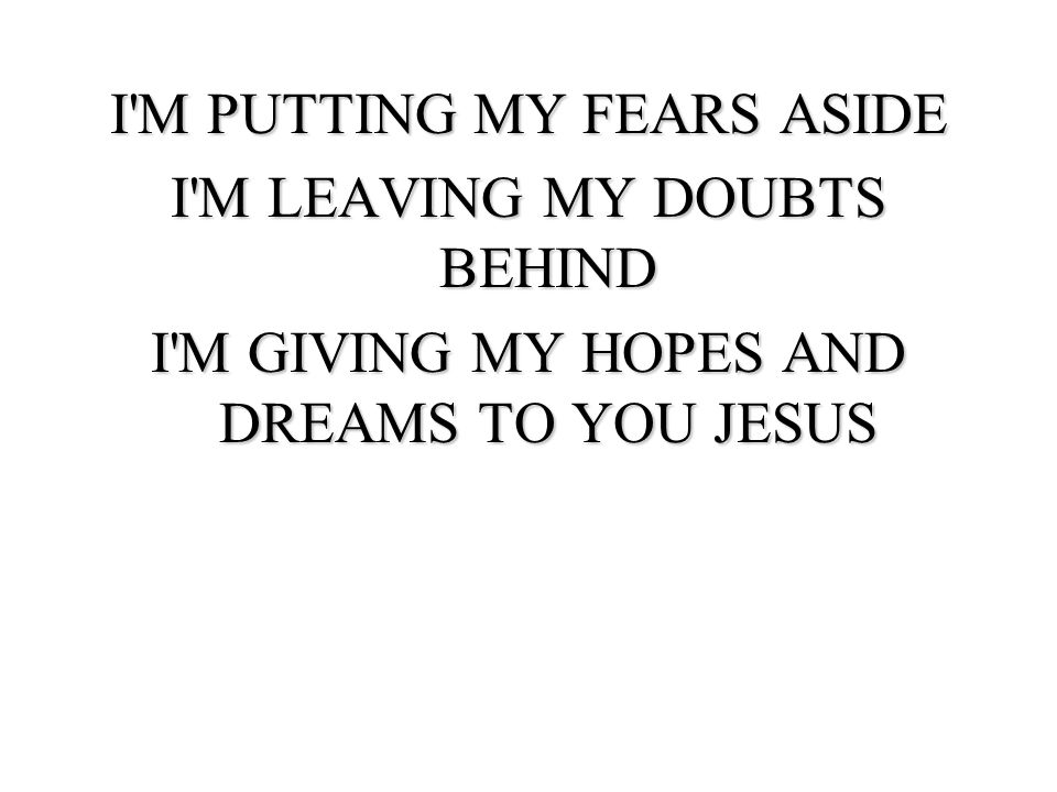 I M PUTTING MY FEARS ASIDE I M LEAVING MY DOUBTS BEHIND I M GIVING MY HOPES AND DREAMS TO YOU JESUS