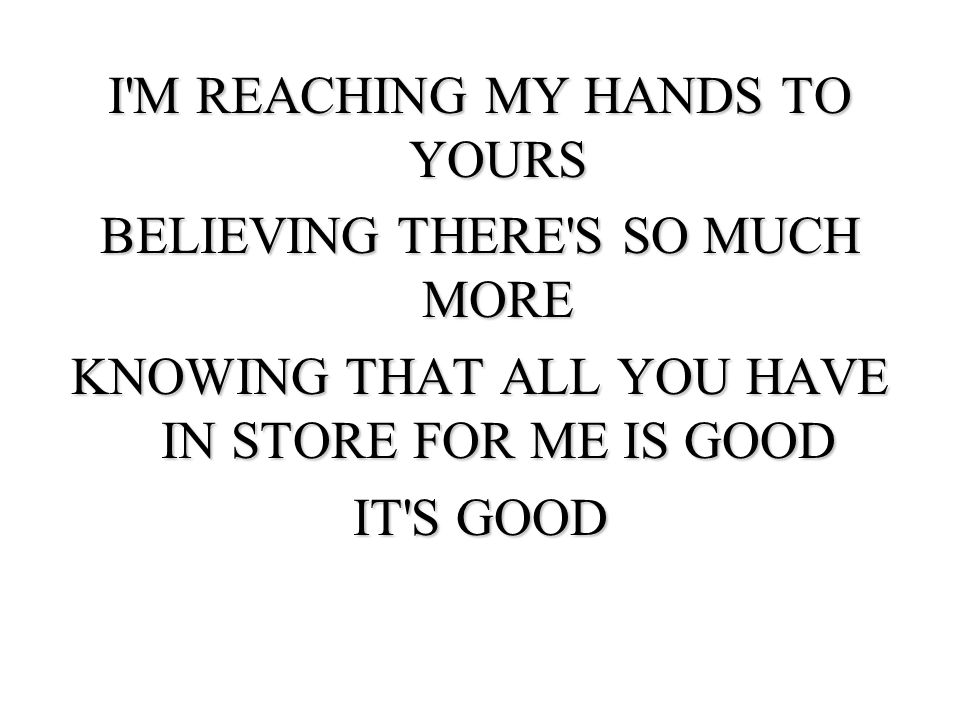 I M REACHING MY HANDS TO YOURS BELIEVING THERE S SO MUCH MORE KNOWING THAT ALL YOU HAVE IN STORE FOR ME IS GOOD IT S GOOD