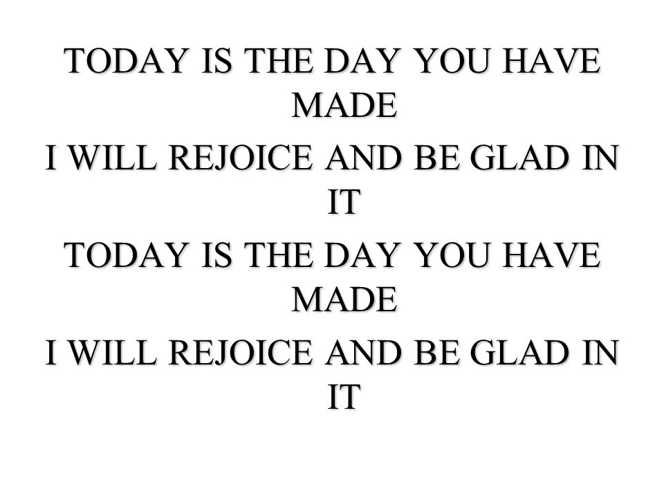 TODAY IS THE DAY YOU HAVE MADE I WILL REJOICE AND BE GLAD IN IT
