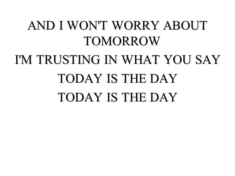 AND I WON T WORRY ABOUT TOMORROW I M TRUSTING IN WHAT YOU SAY TODAY IS THE DAY