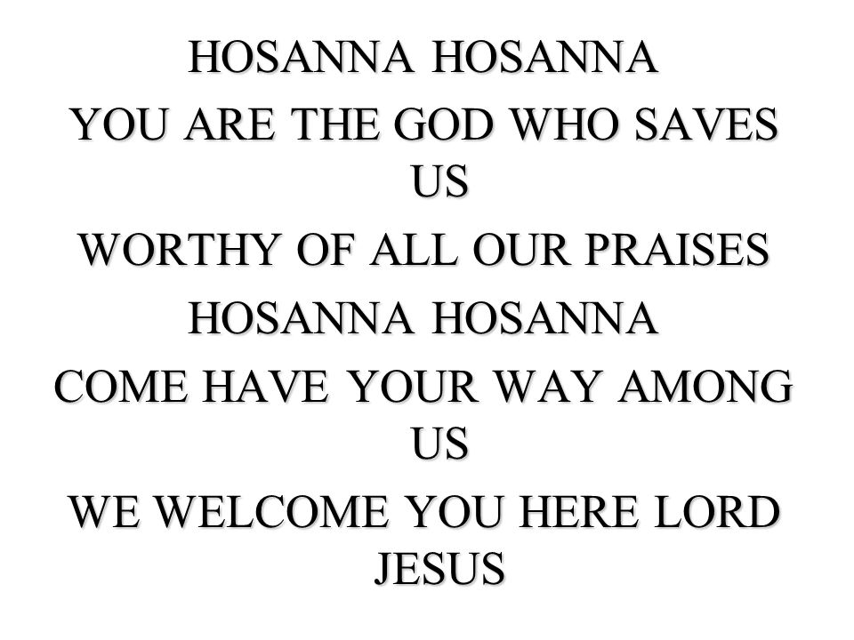 HOSANNA HOSANNA YOU ARE THE GOD WHO SAVES US WORTHY OF ALL OUR PRAISES COME HAVE YOUR WAY AMONG US WE WELCOME YOU HERE LORD JESUS