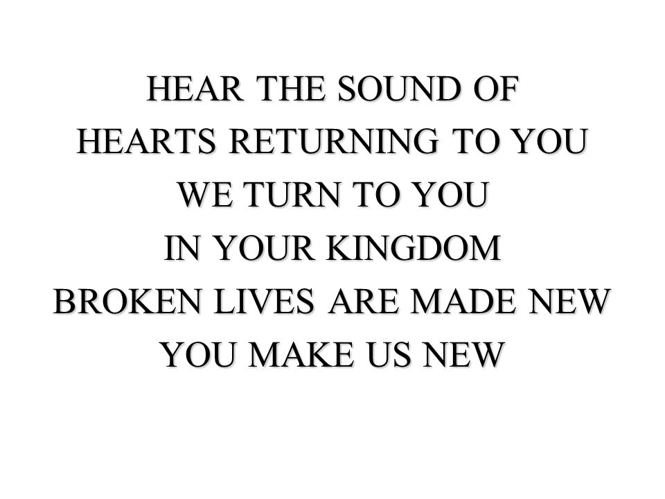 HEAR THE SOUND OF HEARTS RETURNING TO YOU WE TURN TO YOU IN YOUR KINGDOM BROKEN LIVES ARE MADE NEW YOU MAKE US NEW