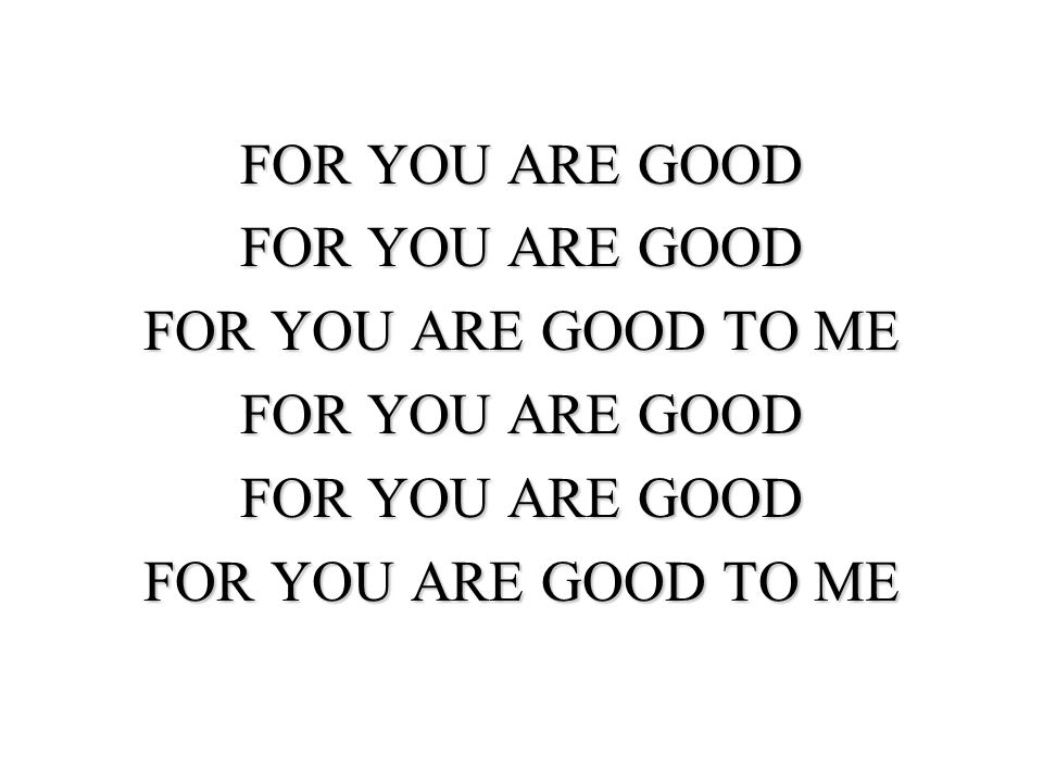 FOR YOU ARE GOOD FOR YOU ARE GOOD TO ME