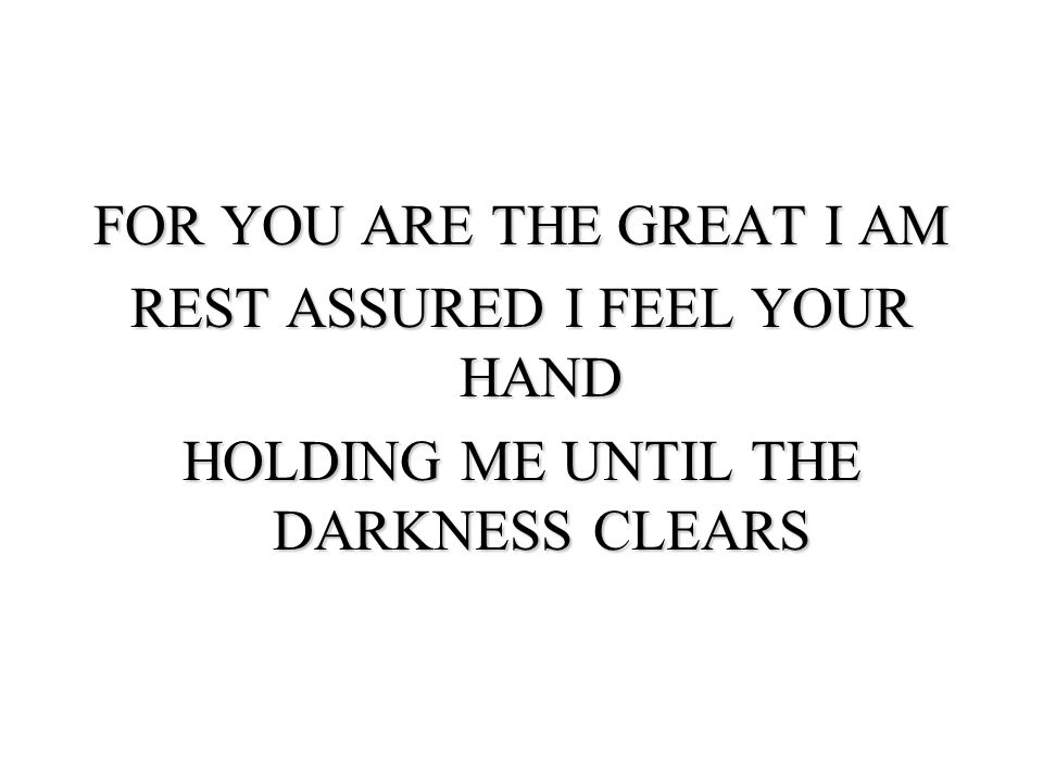 FOR YOU ARE THE GREAT I AM REST ASSURED I FEEL YOUR HAND HOLDING ME UNTIL THE DARKNESS CLEARS