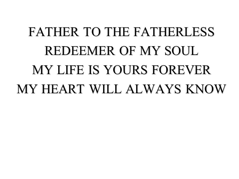 FATHER TO THE FATHERLESS REDEEMER OF MY SOUL MY LIFE IS YOURS FOREVER MY HEART WILL ALWAYS KNOW