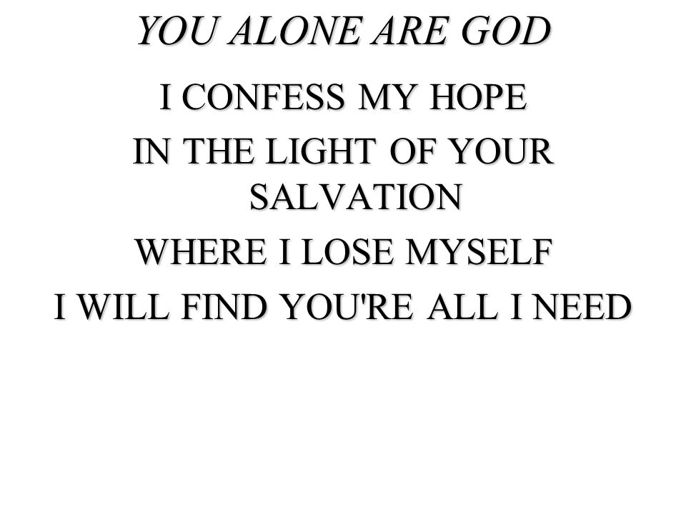 YOU ALONE ARE GOD I CONFESS MY HOPE IN THE LIGHT OF YOUR SALVATION WHERE I LOSE MYSELF I WILL FIND YOU RE ALL I NEED