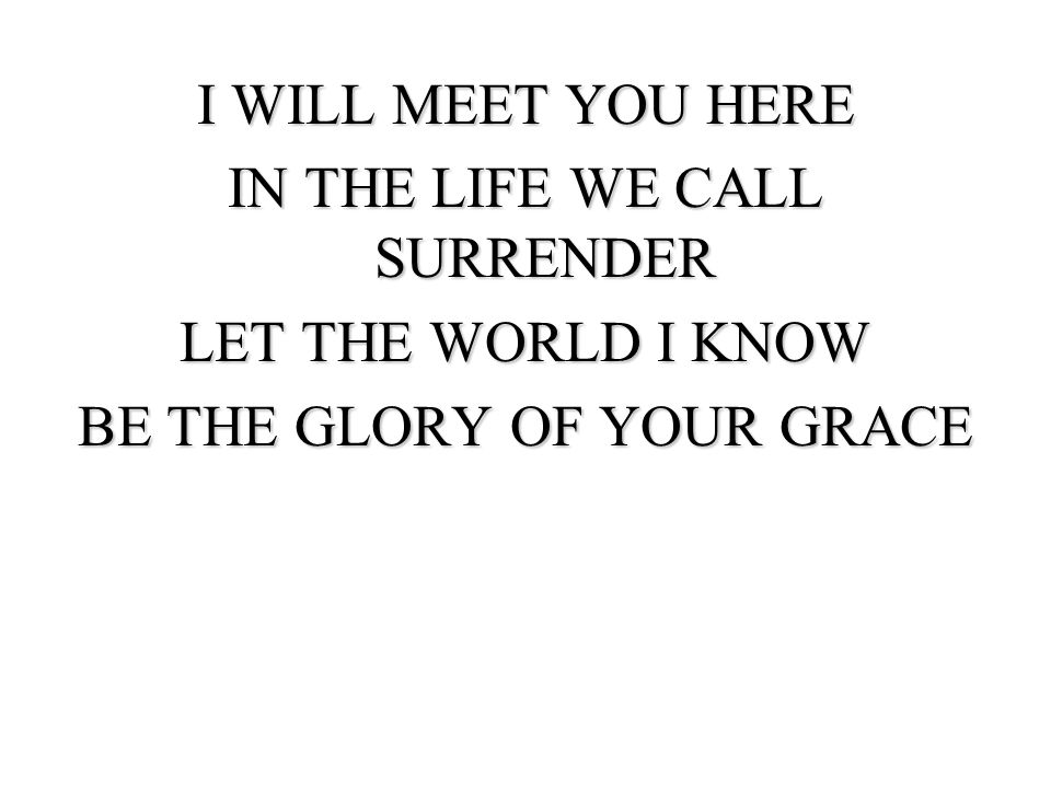 I WILL MEET YOU HERE IN THE LIFE WE CALL SURRENDER LET THE WORLD I KNOW BE THE GLORY OF YOUR GRACE
