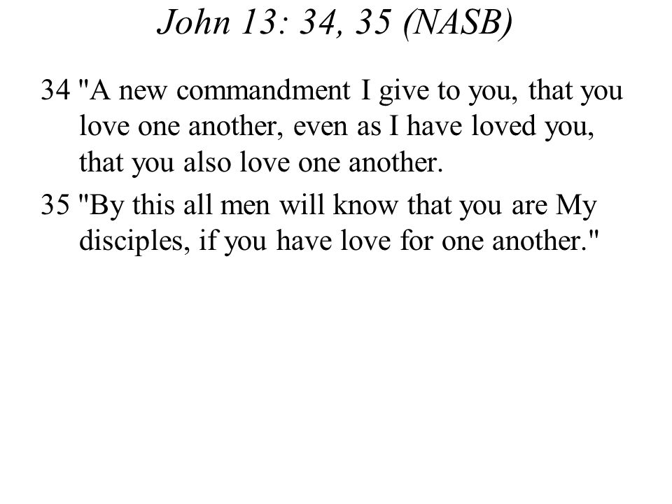 John 13: 34, 35 (NASB) 34 A new commandment I give to you, that you love one another, even as I have loved you, that you also love one another.