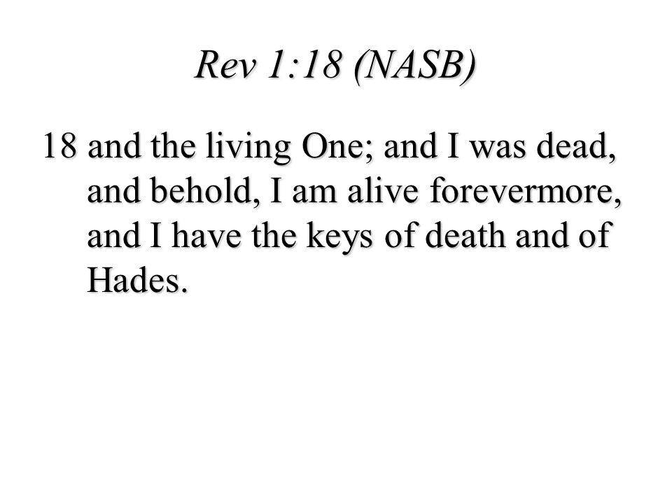 Rev 1:18 (NASB) 18 and the living One; and I was dead, and behold, I am alive forevermore, and I have the keys of death and of Hades.