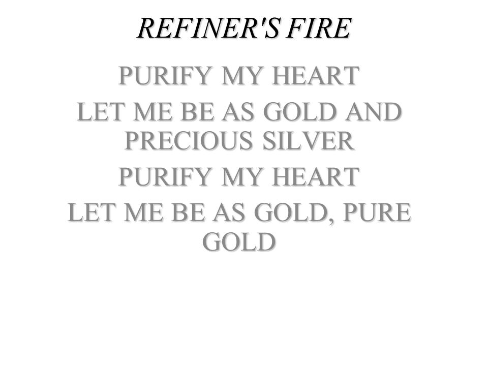 REFINER S FIRE PURIFY MY HEART LET ME BE AS GOLD AND PRECIOUS SILVER
