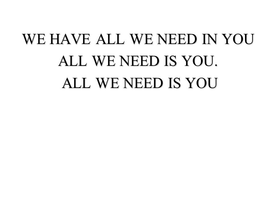 We have all we need in you all we need is yoU. All we need is you