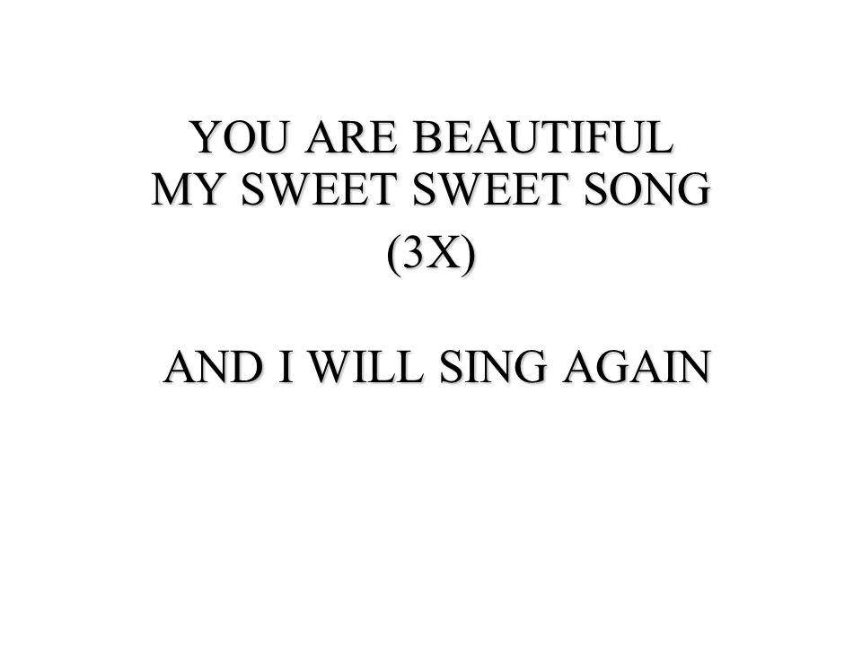 YOU ARE BEAUTIFUL MY SWEET SWEET SONG (3X) AND I WILL SING AGAIN