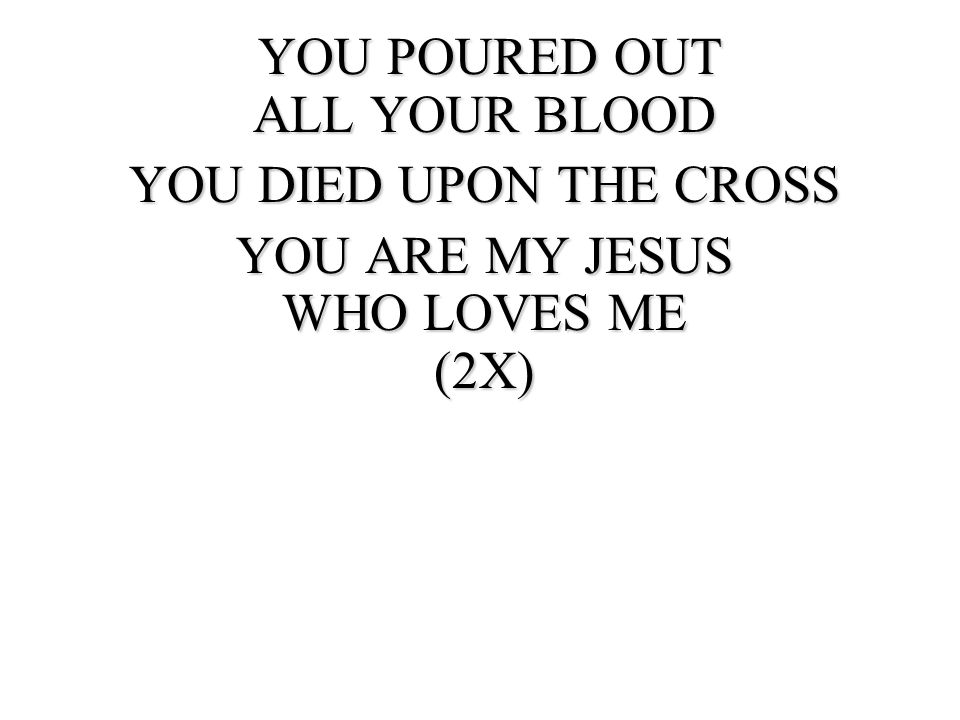 YOU POURED OUT ALL YOUR BLOOD YOU DIED UPON THE CROSS