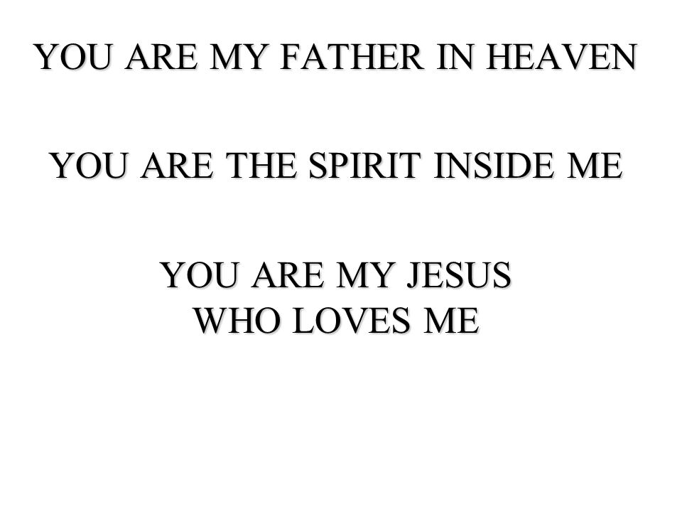 YOU ARE MY FATHER IN HEAVEN YOU ARE THE SPIRIT INSIDE ME