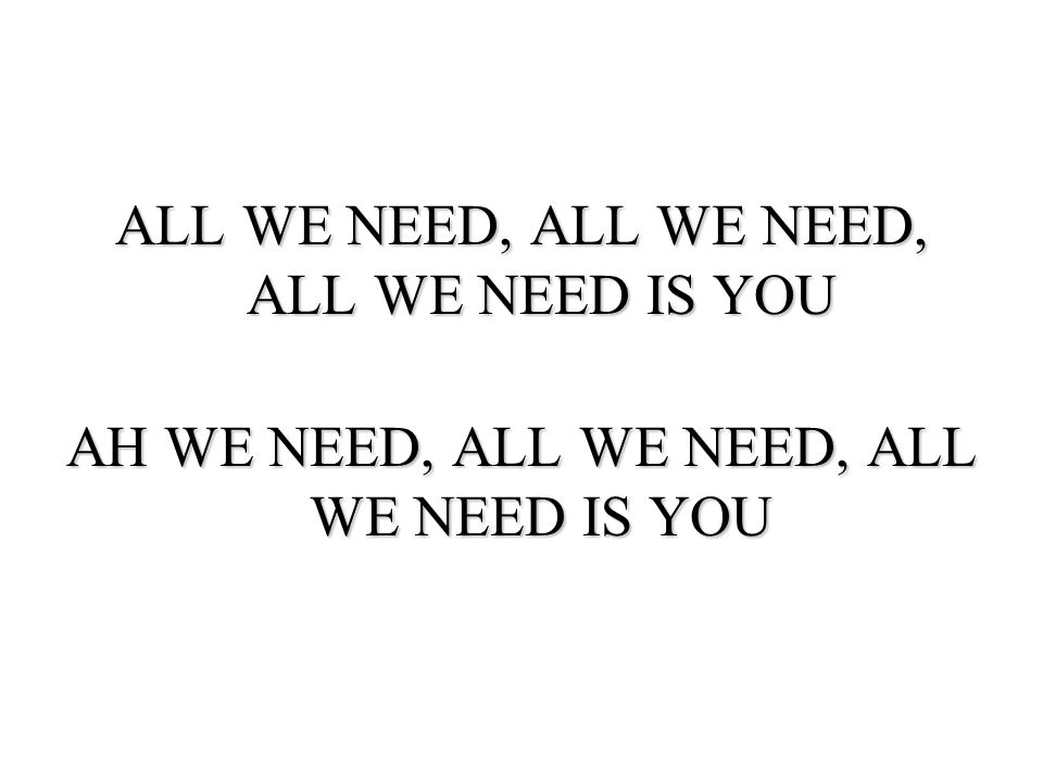 All we need, all we need, all we need is you AH we need, all we need, all we need is you