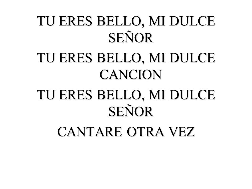TU ERES BELLO, MI DULCE SEÑOR TU ERES BELLO, MI DULCE CANCION