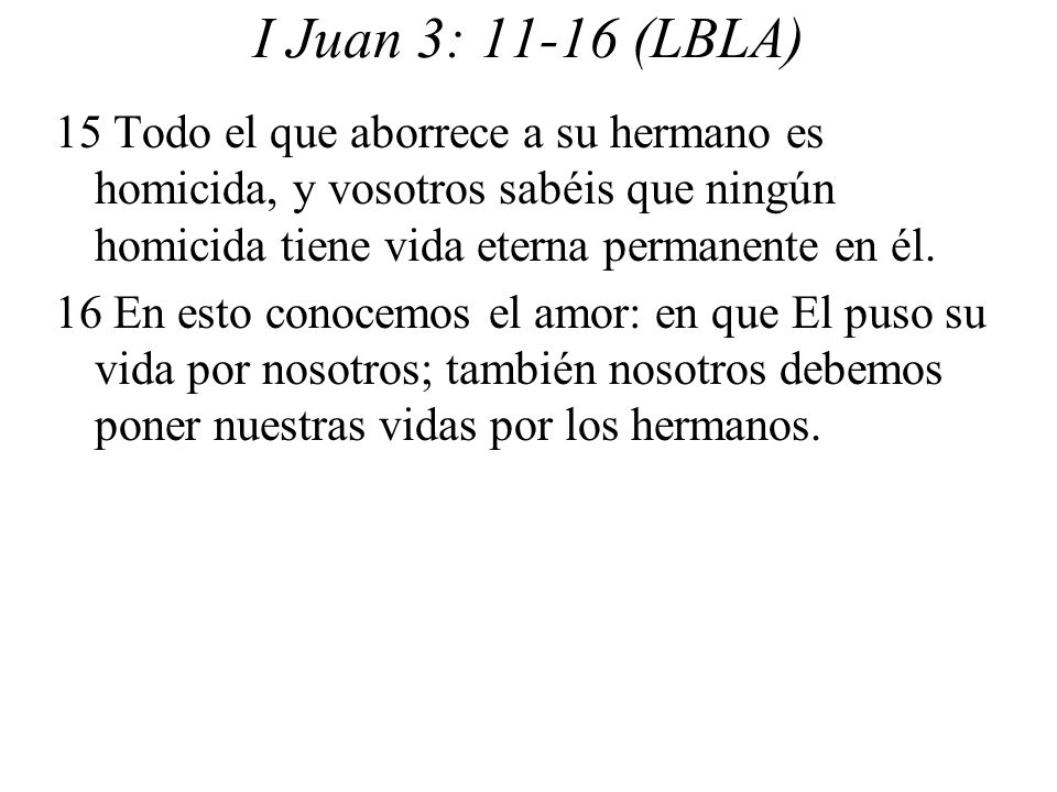 I Juan 3: (LBLA) 15 Todo el que aborrece a su hermano es homicida, y vosotros sabéis que ningún homicida tiene vida eterna permanente en él.