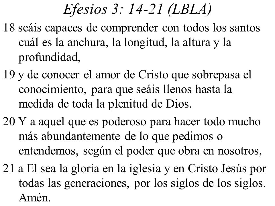 Efesios 3: (LBLA) 18 seáis capaces de comprender con todos los santos cuál es la anchura, la longitud, la altura y la profundidad,