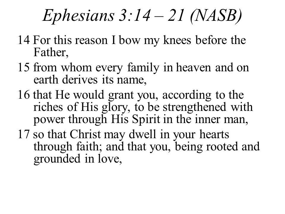 Ephesians 3:14 – 21 (NASB) 14 For this reason I bow my knees before the Father, 15 from whom every family in heaven and on earth derives its name,