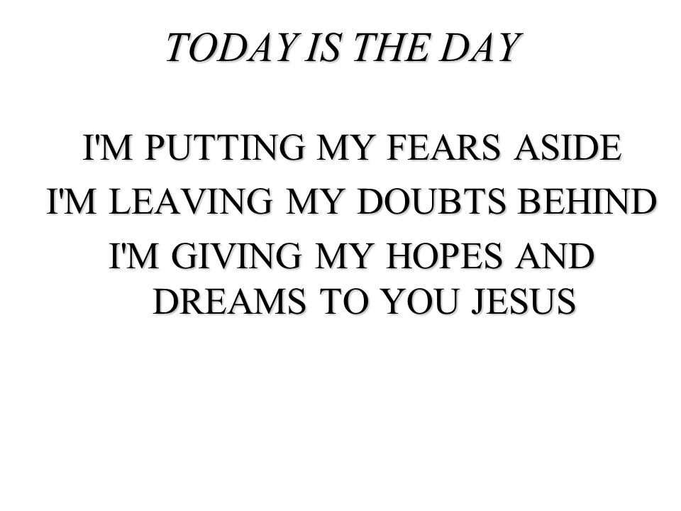 TODAY IS THE DAY I M PUTTING MY FEARS ASIDE I M LEAVING MY DOUBTS BEHIND I M GIVING MY HOPES AND DREAMS TO YOU JESUS