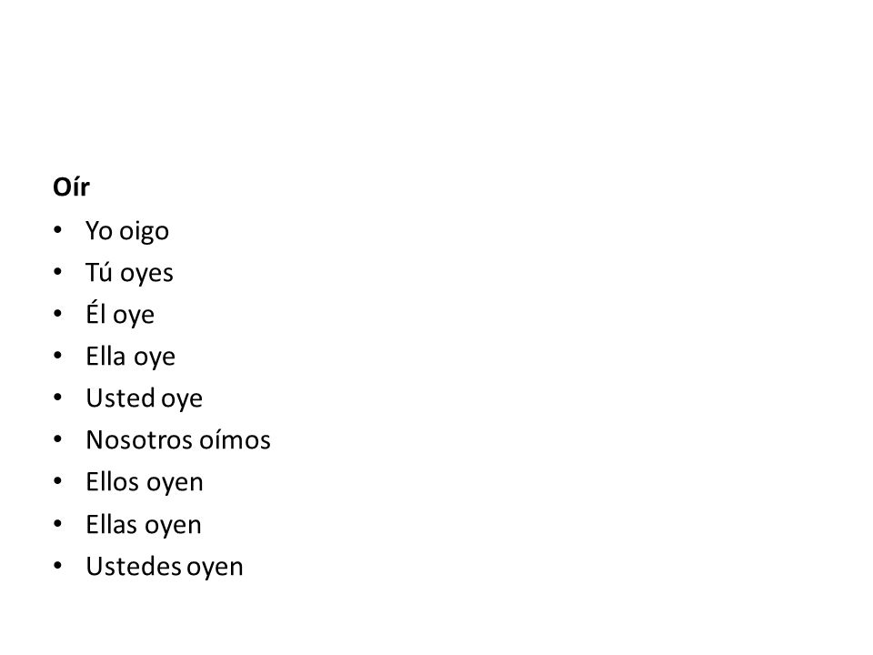 Oír Yo oigo Tú oyes Él oye Ella oye Usted oye Nosotros oímos Ellos oyen Ellas oyen Ustedes oyen