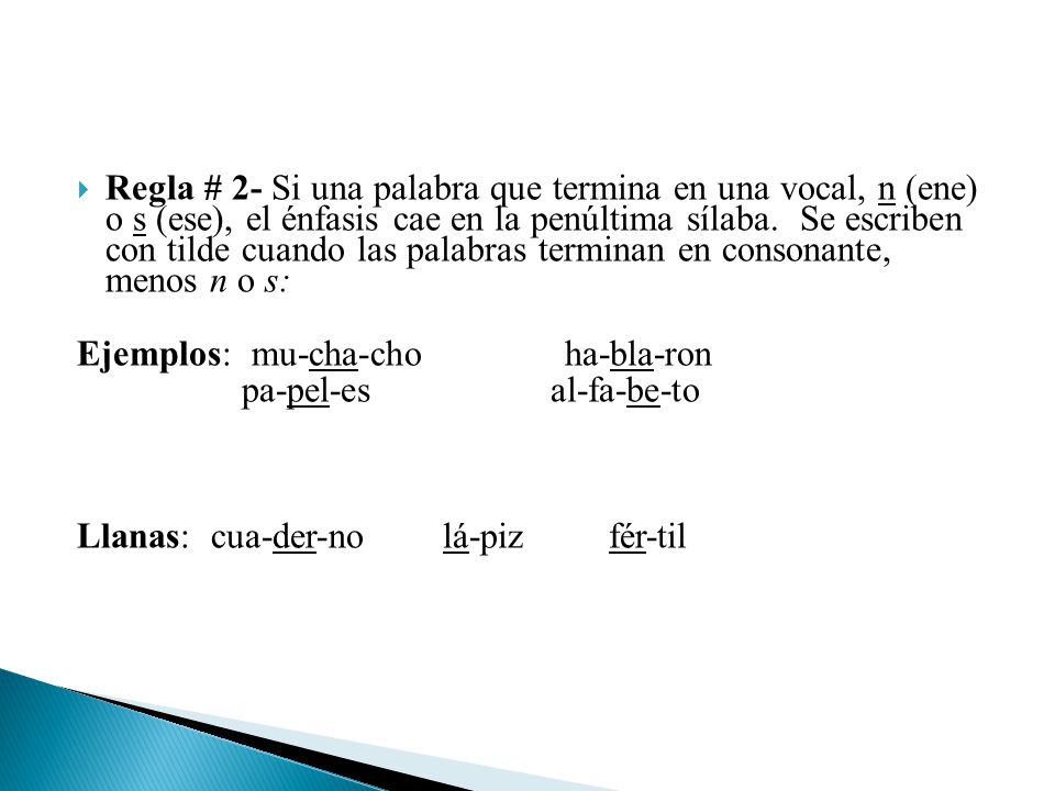 Regla # 2- Si una palabra que termina en una vocal, n (ene) o s (ese), el énfasis cae en la penúltima sílaba. Se escriben con tilde cuando las palabras terminan en consonante, menos n o s:
