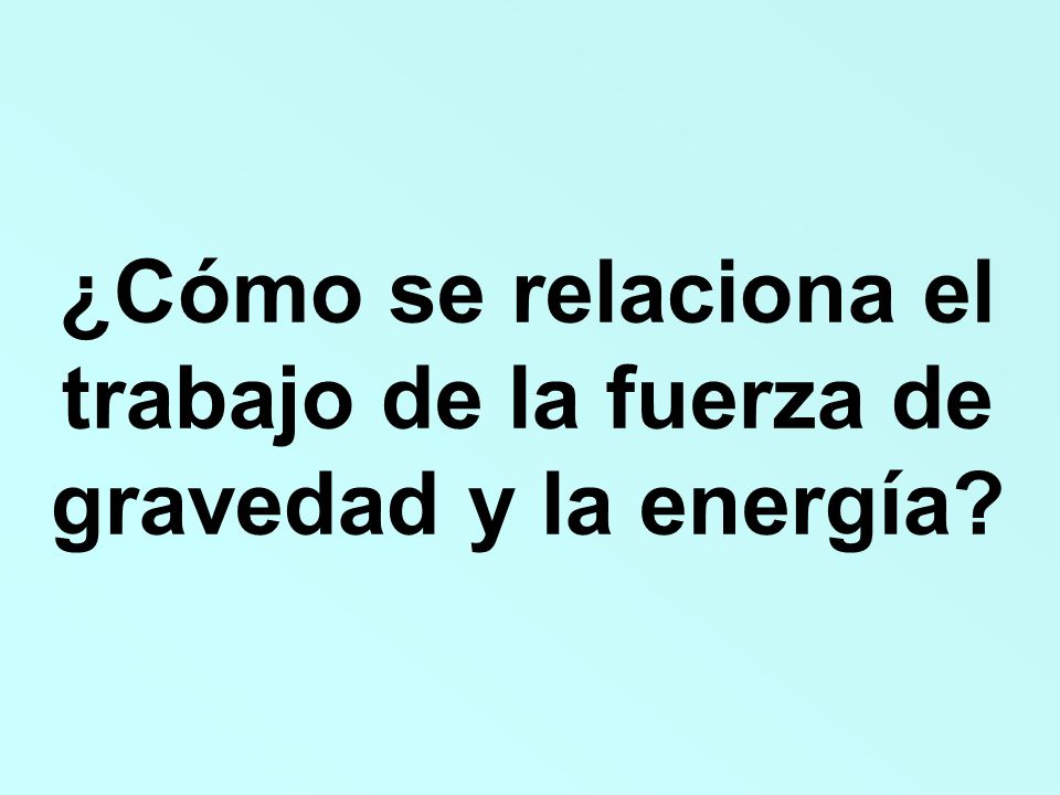 ¿Cómo se relaciona el trabajo de la fuerza de gravedad y la energía