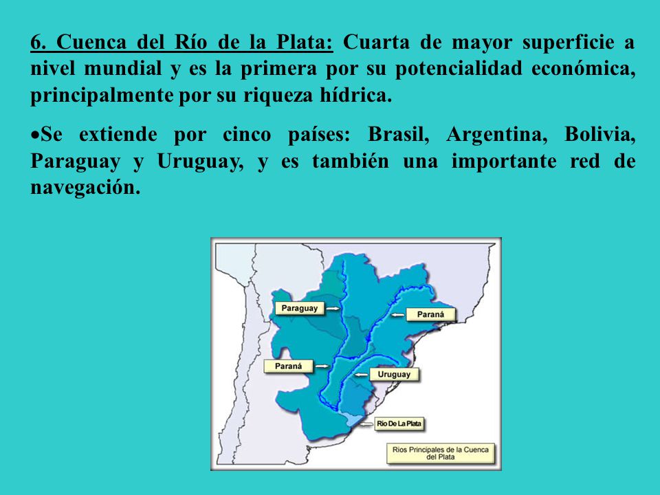 6. Cuenca del Río de la Plata: Cuarta de mayor superficie a nivel mundial y es la primera por su potencialidad económica, principalmente por su riqueza hídrica.