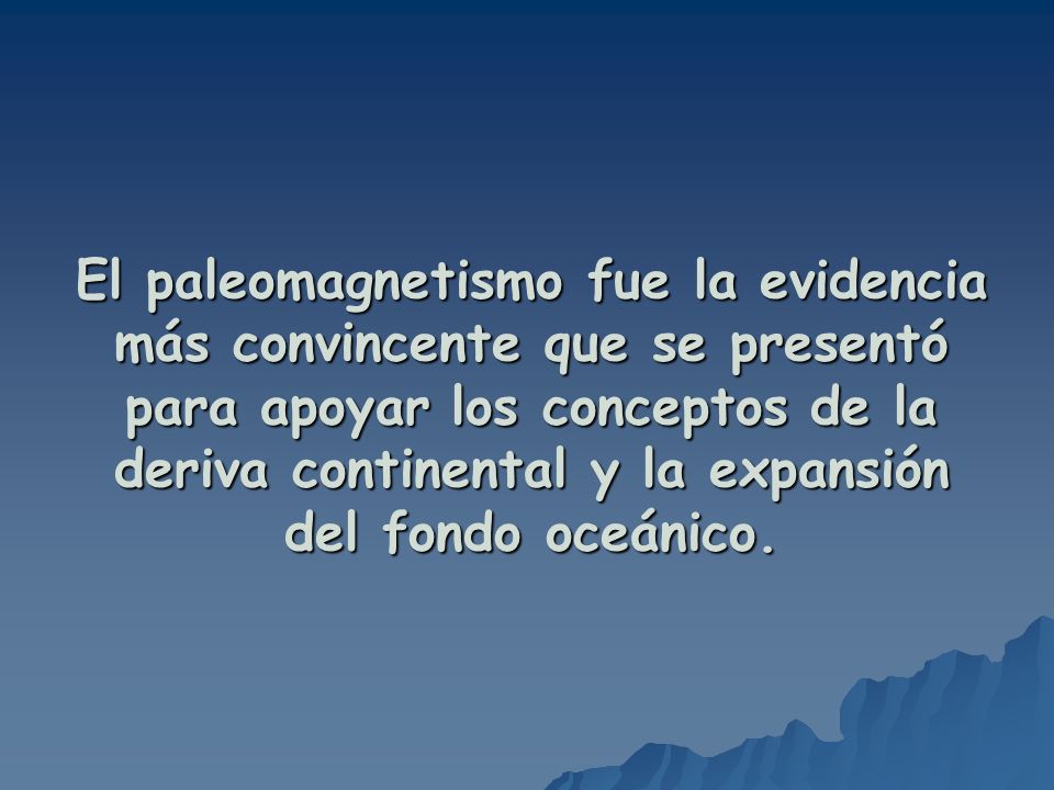 El paleomagnetismo fue la evidencia más convincente que se presentó para apoyar los conceptos de la deriva continental y la expansión del fondo oceánico.