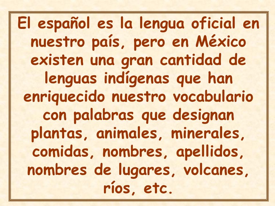 El español es la lengua oficial en nuestro país, pero en México existen una gran cantidad de lenguas indígenas que han enriquecido nuestro vocabulario con palabras que designan plantas, animales, minerales, comidas, nombres, apellidos, nombres de lugares, volcanes, ríos, etc.
