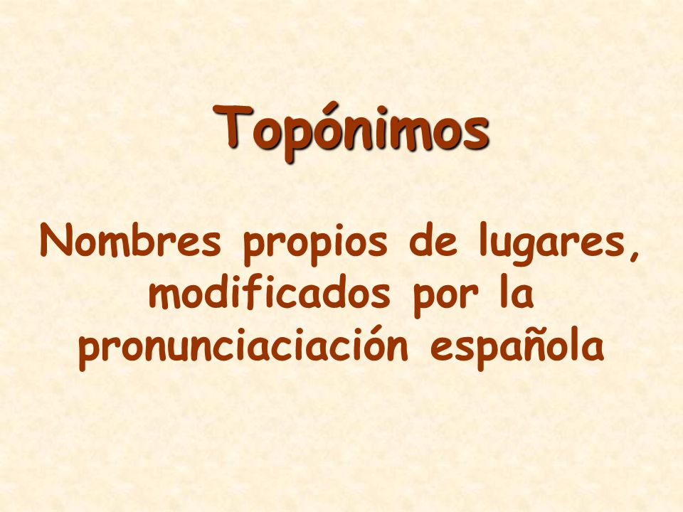 Topónimos Nombres propios de lugares, modificados por la pronunciaciación española