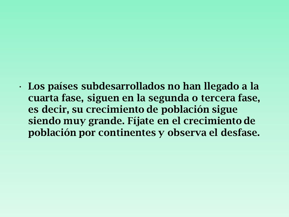 Los países subdesarrollados no han llegado a la cuarta fase, siguen en la segunda o tercera fase, es decir, su crecimiento de población sigue siendo muy grande.