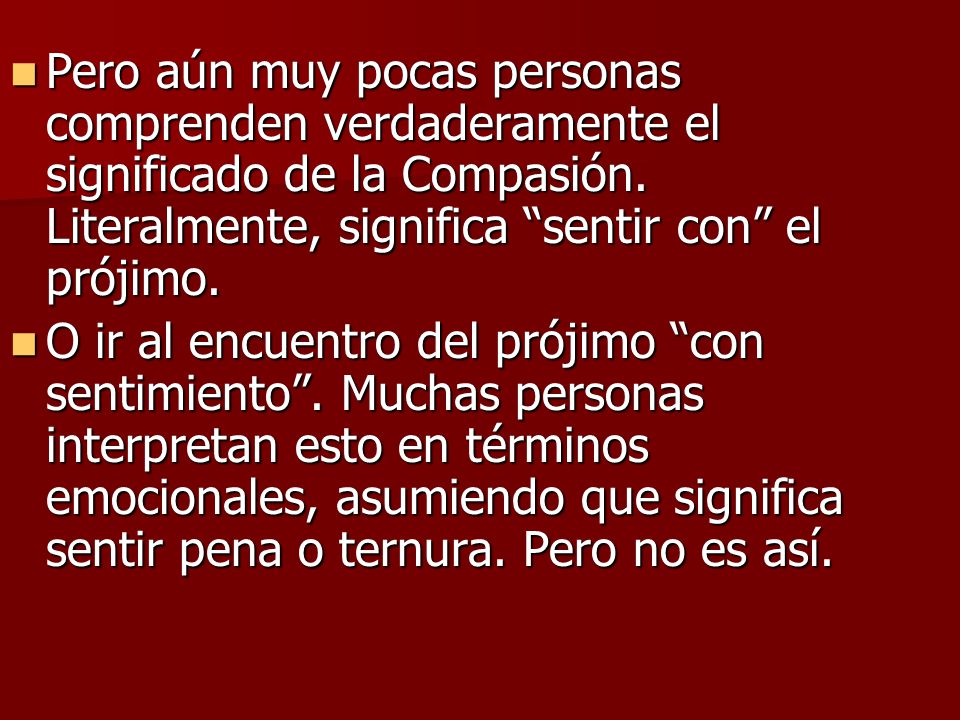 Pero aún muy pocas personas comprenden verdaderamente el significado de la Compasión. Literalmente, significa sentir con el prójimo.