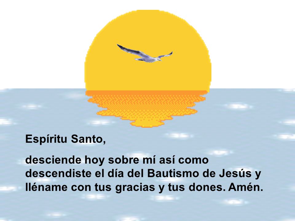 Espíritu Santo, desciende hoy sobre mí así como descendiste el día del Bautismo de Jesús y lléname con tus gracias y tus dones.