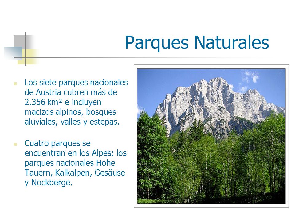 Parques Naturales Los siete parques nacionales de Austria cubren más de km² e incluyen macizos alpinos, bosques aluviales, valles y estepas.