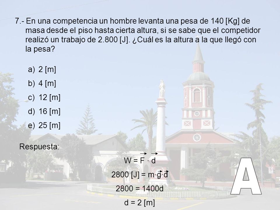7.- En una competencia un hombre levanta una pesa de 140 [Kg] de masa desde el piso hasta cierta altura, si se sabe que el competidor realizó un trabajo de [J]. ¿Cuál es la altura a la que llegó con la pesa