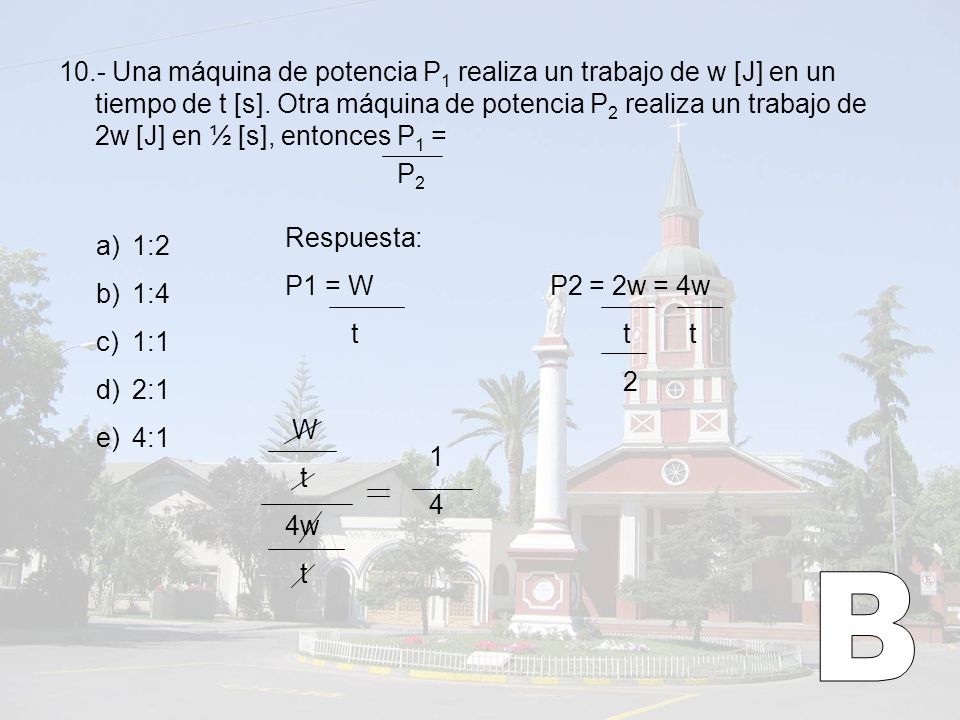 10.- Una máquina de potencia P1 realiza un trabajo de w [J] en un tiempo de t [s]. Otra máquina de potencia P2 realiza un trabajo de 2w [J] en ½ [s], entonces P1 =