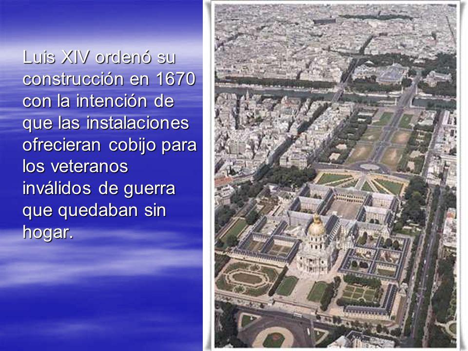 Luis XIV ordenó su construcción en 1670 con la intención de que las instalaciones ofrecieran cobijo para los veteranos inválidos de guerra que quedaban sin hogar.