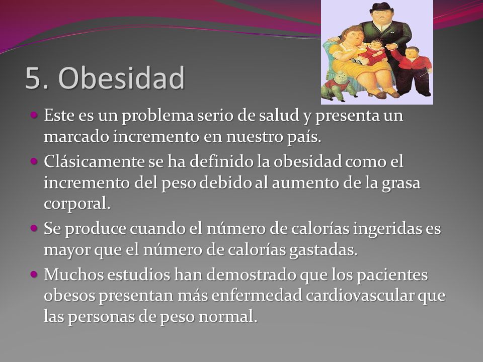 5. Obesidad Este es un problema serio de salud y presenta un marcado incremento en nuestro país.