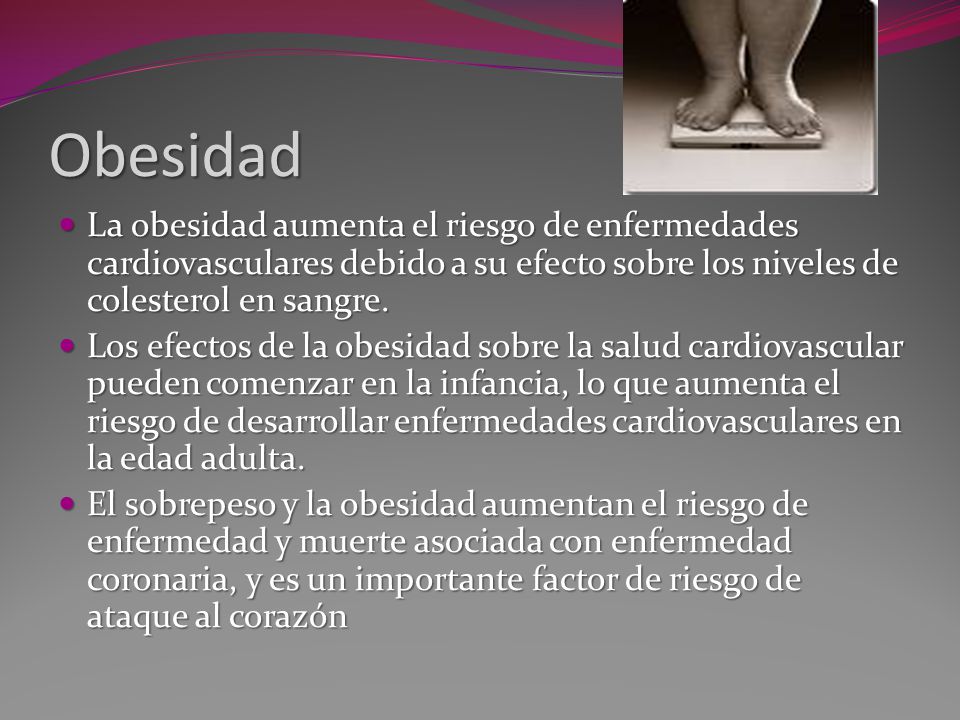 Obesidad La obesidad aumenta el riesgo de enfermedades cardiovasculares debido a su efecto sobre los niveles de colesterol en sangre.