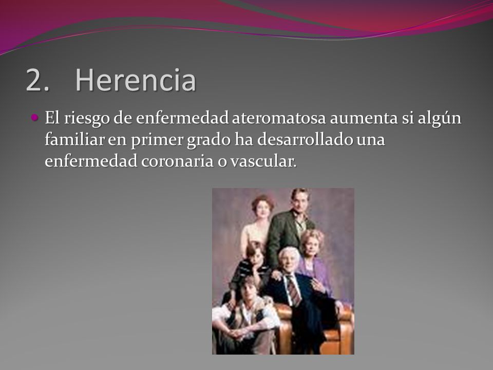 Herencia El riesgo de enfermedad ateromatosa aumenta si algún familiar en primer grado ha desarrollado una enfermedad coronaria o vascular.