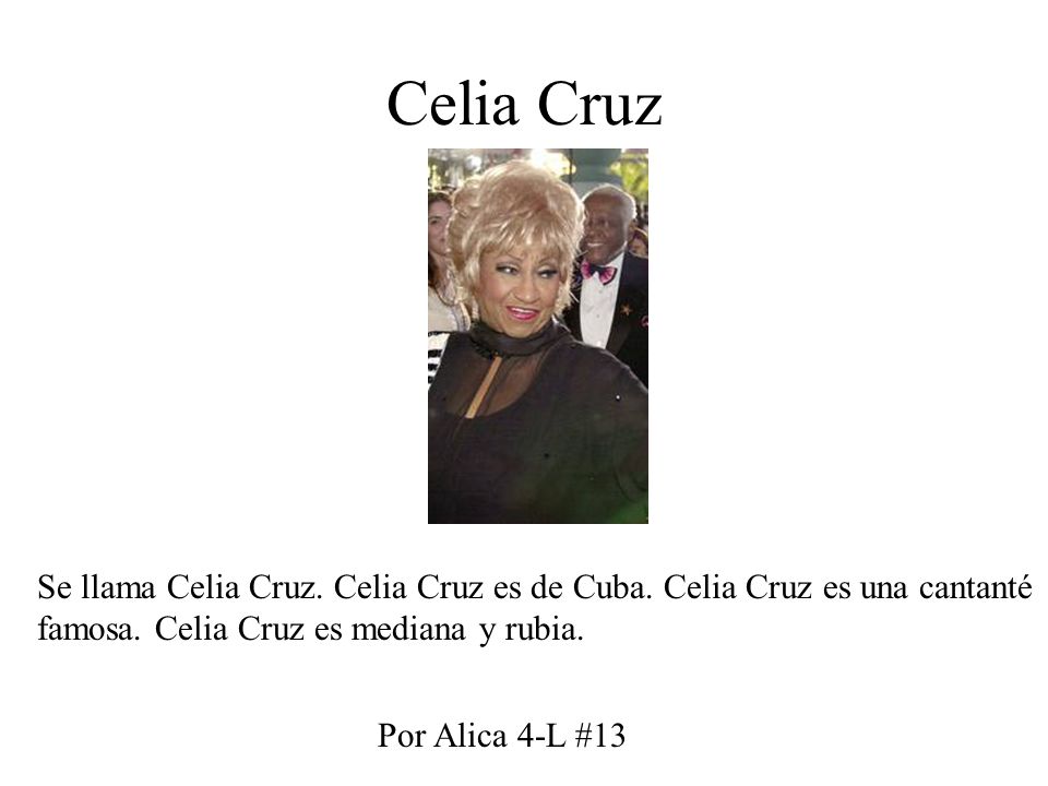 Celia Cruz Se llama Celia Cruz. Celia Cruz es de Cuba. Celia Cruz es una cantanté famosa. Celia Cruz es mediana y rubia.