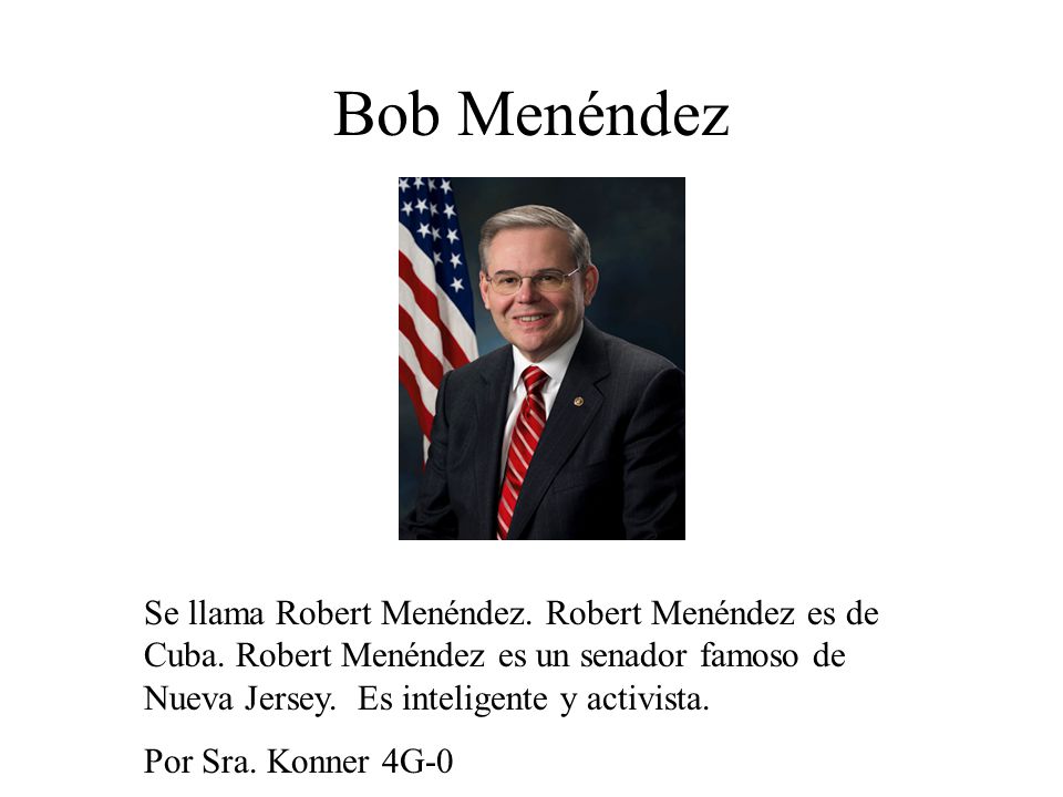 Bob Menéndez Se llama Robert Menéndez. Robert Menéndez es de Cuba. Robert Menéndez es un senador famoso de Nueva Jersey. Es inteligente y activista.