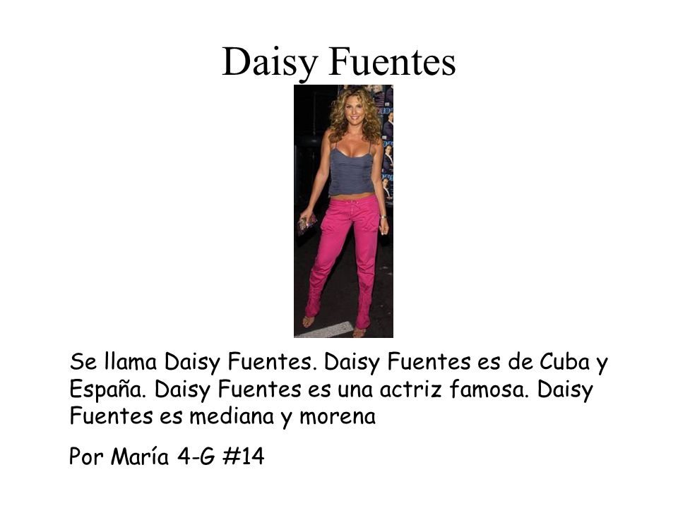 Daisy Fuentes Se llama Daisy Fuentes. Daisy Fuentes es de Cuba y España. Daisy Fuentes es una actriz famosa. Daisy Fuentes es mediana y morena.