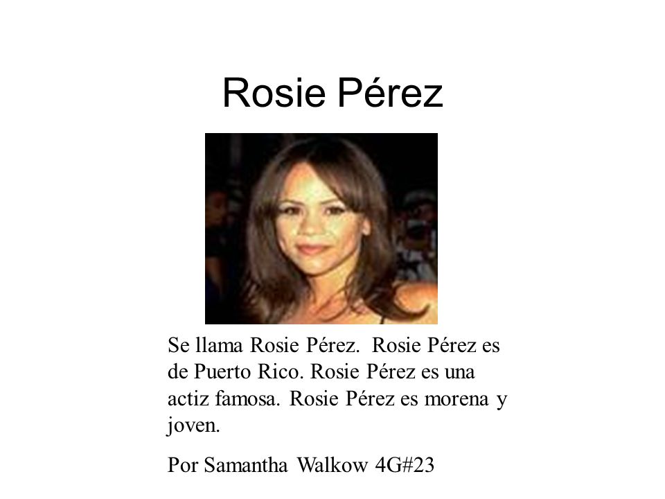 Rosie Pérez Se llama Rosie Pérez. Rosie Pérez es de Puerto Rico. Rosie Pérez es una actiz famosa. Rosie Pérez es morena y joven.