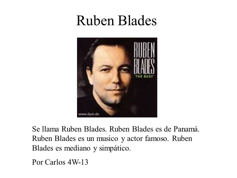 Ruben Blades Se llama Ruben Blades. Ruben Blades es de Panamá. Ruben Blades es un musico y actor famoso. Ruben Blades es mediano y simpático.